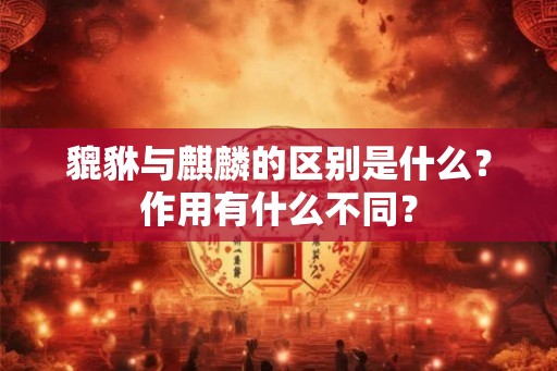 貔貅与麒麟的区别是什么？作用有什么不同？