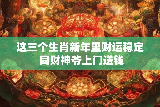 这三个生肖新年里财运稳定 同财神爷上门送钱