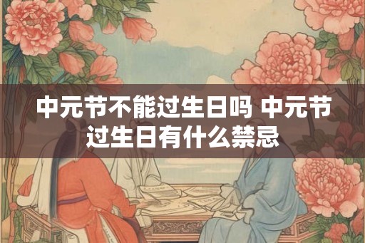 中元节不能过生日吗 中元节过生日有什么禁忌