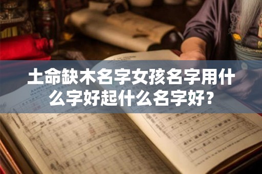 土命缺木名字女孩名字用什么字好起什么名字好？
