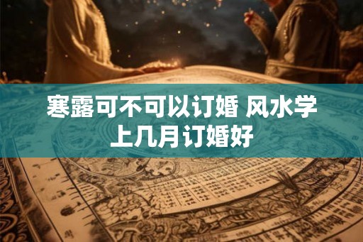 寒露可不可以订婚 风水学上几月订婚好
