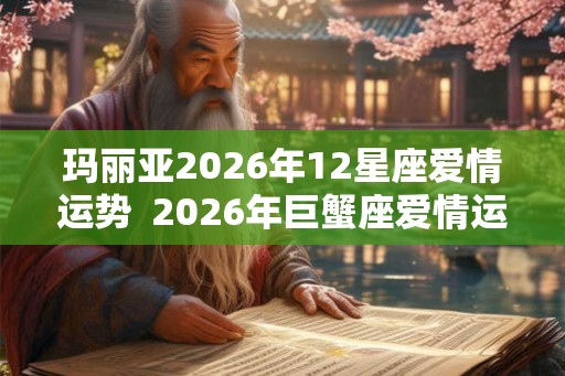 玛丽亚2026年12星座爱情运势  2026年巨蟹座爱情运势