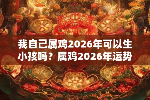 我自己属鸡2026年可以生小孩吗？属鸡2026年运势如何？