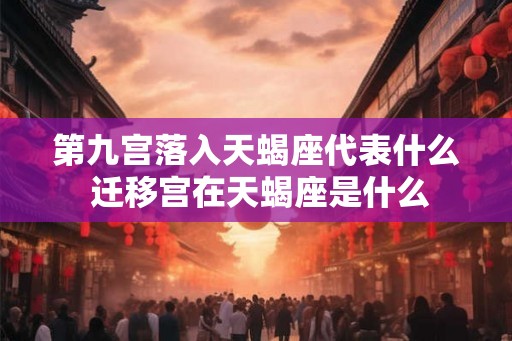 第九宫落入天蝎座代表什么 迁移宫在天蝎座是什么