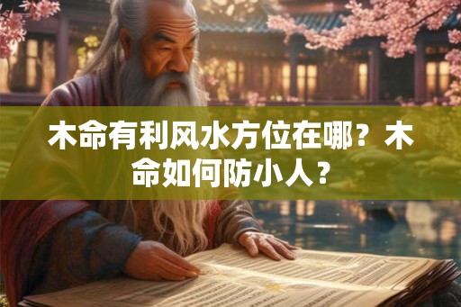 木命有利风水方位在哪？木命如何防小人？