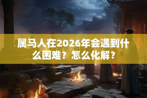属马人在2026年会遇到什么困难？怎么化解？