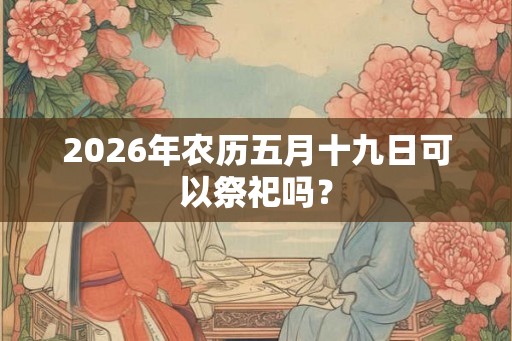2026年农历五月十九日可以祭祀吗？