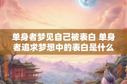 单身者梦见自己被表白 单身者追求梦想中的表白是什么意思