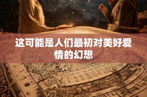这可能是人们最初对美好爱情的幻想