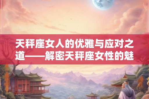 天秤座女人的优雅与应对之道——解密天秤座女性的魅力