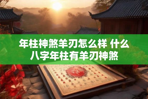 年柱神煞羊刃怎么样 什么八字年柱有羊刃神煞