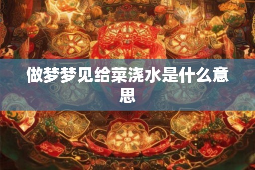 做梦梦见给菜浇水是什么意思