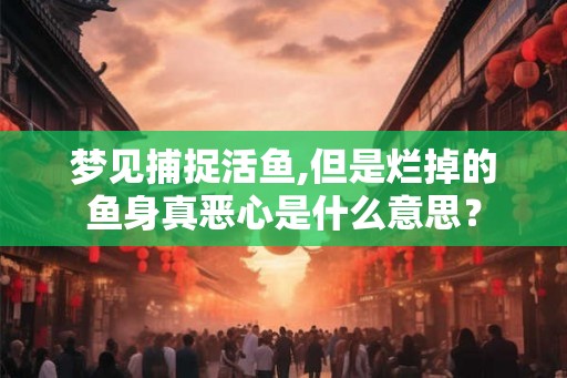 梦见捕捉活鱼,但是烂掉的鱼身真恶心是什么意思？