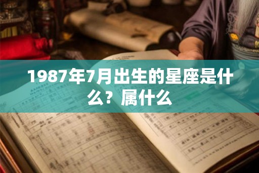1987年7月出生的星座是什么？属什么