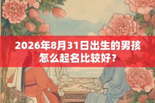 2026年8月31日出生的男孩怎么起名比较好？