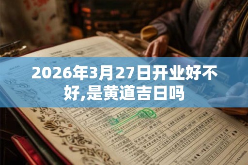 2026年3月27日开业好不好,是黄道吉日吗