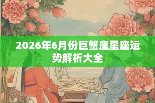 2026年6月份巨蟹座星座运势解析大全