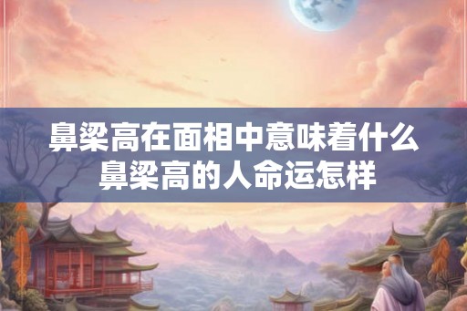 鼻梁高在面相中意味着什么 鼻梁高的人命运怎样