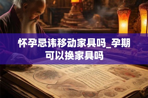 怀孕忌讳移动家具吗_孕期可以换家具吗 怀孕忌讳移动家具吗_孕期可以换家具吗