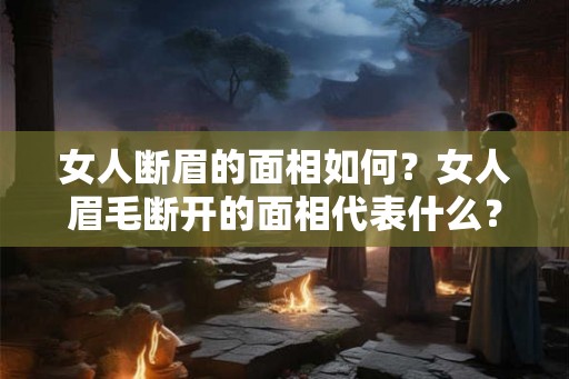 女人断眉的面相如何？女人眉毛断开的面相代表什么？