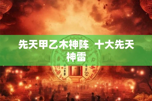 先天甲乙木神阵 十大先天神雷 先天甲乙木神阵 十大先天神雷