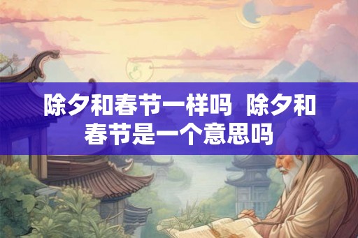除夕和春节一样吗  除夕和春节是一个意思吗
