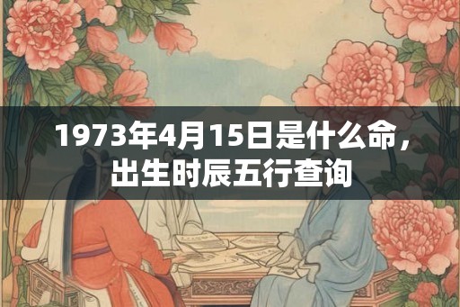 1973年4月15日是什么命，出生时辰五行查询