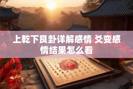 上乾下艮卦详解感情 爻变感情结果怎么看