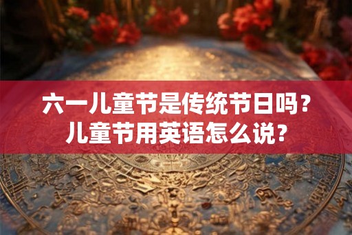 六一儿童节是传统节日吗？儿童节用英语怎么说？