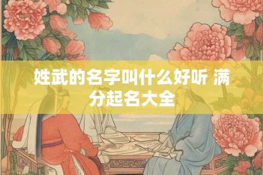 姓武的名字叫什么好听 满分起名大全