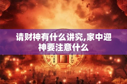 请财神有什么讲究,家中迎神要注意什么