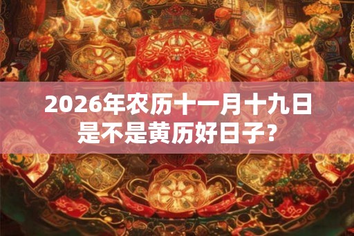 2026年农历十一月十九日是不是黄历好日子？