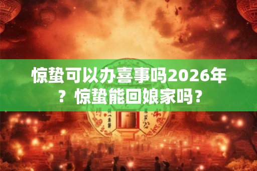 惊蛰可以办喜事吗2026年?惊蛰能回娘家吗? 惊蛰可以办喜事吗2026年?惊蛰能回娘家吗?