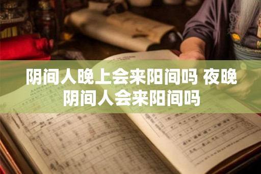 阴间人晚上会来阳间吗 夜晚阴间人会来阳间吗 阴间人晚上会来阳间吗 夜晚阴间人会来阳间吗