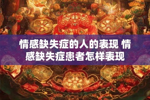 情感缺失症的人的表现 情感缺失症患者怎样表现