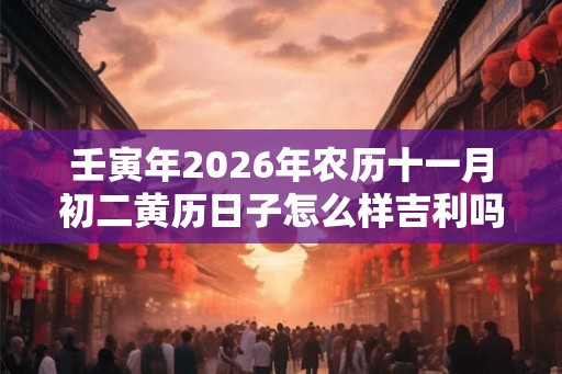 壬寅年2026年农历十一月初二黄历日子怎么样吉利吗? 壬寅年2026年农历十一月初二黄历日子怎么样吉利吗?