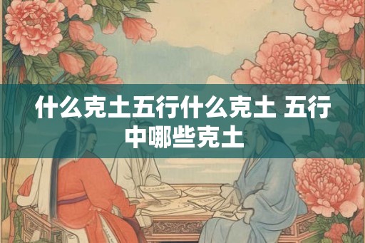什么克土五行什么克土 五行中哪些克土