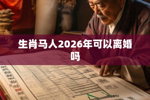 生肖马人2026年可以离婚吗 生肖马人2026年可以离婚吗