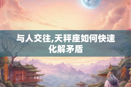 与人交往,天秤座如何快速化解矛盾
