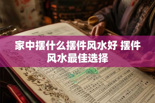 家中摆什么摆件风水好 摆件风水最佳选择