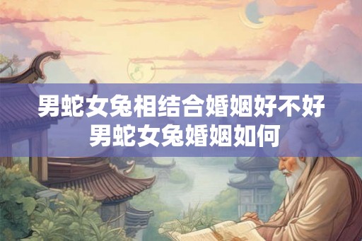 男蛇女兔相结合婚姻好不好 男蛇女兔婚姻如何