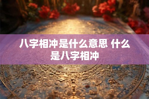 八字相冲是什么意思 什么是八字相冲