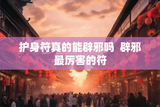 护身符真的能辟邪吗 辟邪最厉害的符 护身符真的能辟邪吗 辟邪最厉害的符