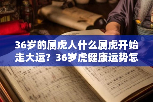 36岁的属虎人什么属虎开始走大运？36岁虎健康运势怎么样？