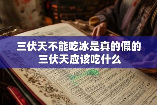 三伏天不能吃冰是真的假的 三伏天应该吃什么 三伏天不能吃冰是真的假的 三伏天应该吃什么