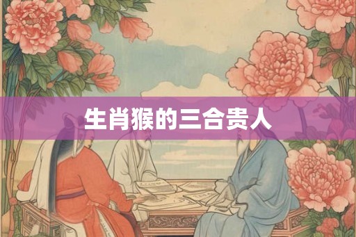 生肖猴的三合贵人
