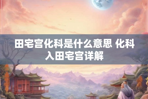 田宅宫化科是什么意思 化科入田宅宫详解