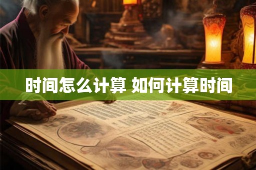 时间怎么计算 如何计算时间 时间怎么计算 如何计算时间