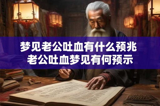 梦见老公吐血有什么预兆 老公吐血梦见有何预示