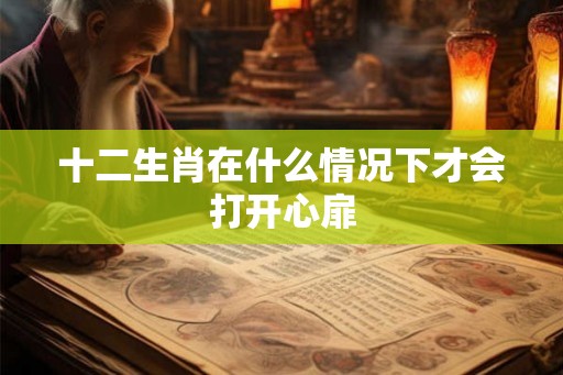 十二生肖在什么情况下才会打开心扉